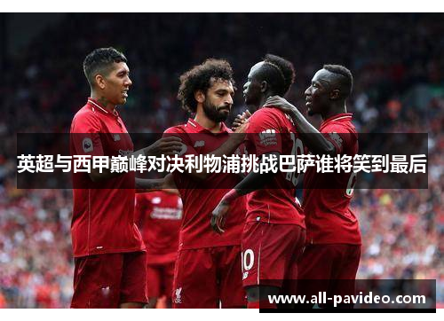 英超与西甲巅峰对决利物浦挑战巴萨谁将笑到最后 英超与西甲巅峰对决利物浦挑战巴萨谁将笑到最后