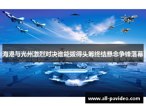 海港与光州激烈对决谁能拔得头筹终结悬念争锋落幕 海港与光州激烈对决谁能拔得头筹终结悬念争锋落幕