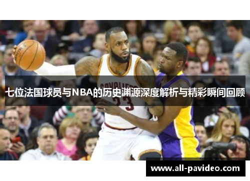 七位法国球员与NBA的历史渊源深度解析与精彩瞬间回顾 七位法国球员与NBA的历史渊源深度解析与精彩瞬间回顾