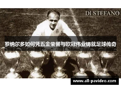 罗纳尔多如何凭五金荣誉与欧冠伟业铸就足球传奇 罗纳尔多如何凭五金荣誉与欧冠伟业铸就足球传奇