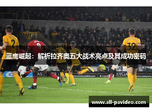 蓝鹰崛起:解析拉齐奥五大战术亮点及其成功密码 蓝鹰崛起:解析拉齐奥五大战术亮点及其成功密码