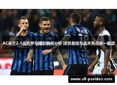 AC米兰2-1战胜罗马精彩瞬间分析 球员表现与战术亮点逐一解读 AC米兰2-1战胜罗马精彩瞬间分析 球员表现与战术亮点逐一解读