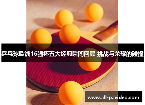乒乓球欧洲16强杯五大经典瞬间回顾 挑战与荣耀的碰撞 乒乓球欧洲16强杯五大经典瞬间回顾 挑战与荣耀的碰撞