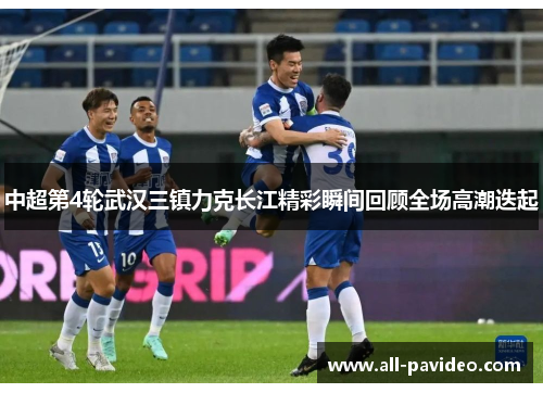 中超第4轮武汉三镇力克长江精彩瞬间回顾全场高潮迭起 中超第4轮武汉三镇力克长江精彩瞬间回顾全场高潮迭起
