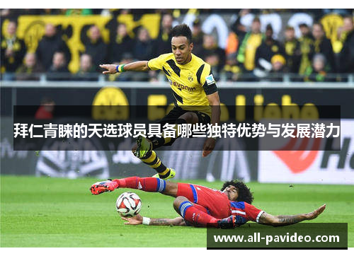 拜仁青睐的天选球员具备哪些独特优势与发展潜力 拜仁青睐的天选球员具备哪些独特优势与发展潜力