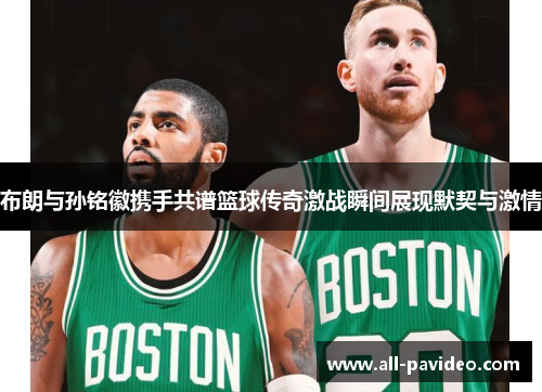 布朗与孙铭徽携手共谱篮球传奇激战瞬间展现默契与激情