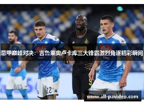 意甲巅峰对决：吉鲁莱奥卢卡库三大锋霸激烈角逐精彩瞬间