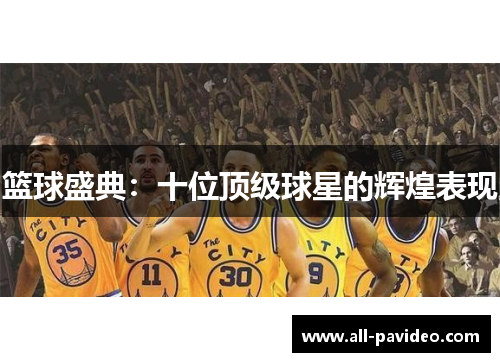 篮球盛典:十位顶级球星的辉煌表现 篮球盛典:十位顶级球星的辉煌表现