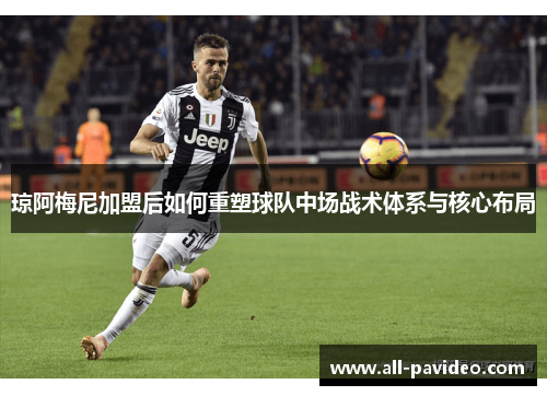 琼阿梅尼加盟后如何重塑球队中场战术体系与核心布局 琼阿梅尼加盟后如何重塑球队中场战术体系与核心布局