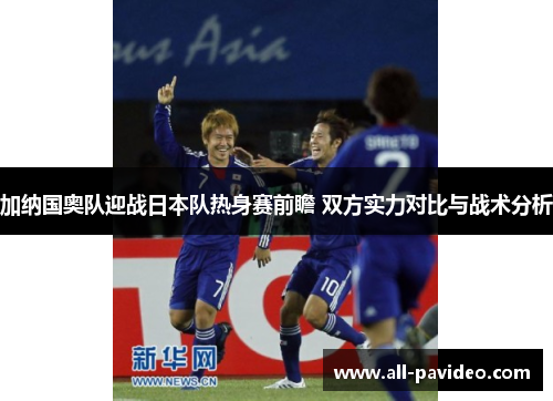 加纳国奥队迎战日本队热身赛前瞻 双方实力对比与战术分析