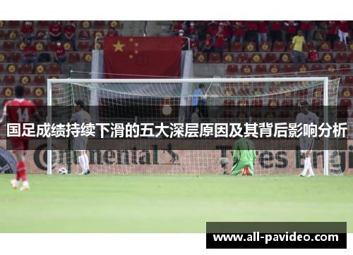 国足成绩持续下滑的五大深层原因及其背后影响分析