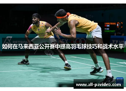 如何在马来西亚公开赛中提高羽毛球技巧和战术水平