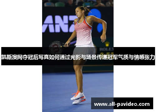 凯斯澳网夺冠后写真如何通过光影与场景传递冠军气质与情感张力
