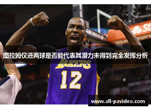 图拉姆仅进两球是否能代表其潜力未得到完全发挥分析 图拉姆仅进两球是否能代表其潜力未得到完全发挥分析