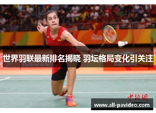 世界羽联最新排名揭晓 羽坛格局变化引关注