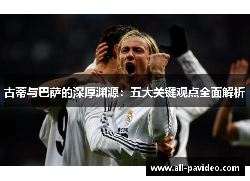 古蒂与巴萨的深厚渊源:五大关键观点全面解析 古蒂与巴萨的深厚渊源:五大关键观点全面解析