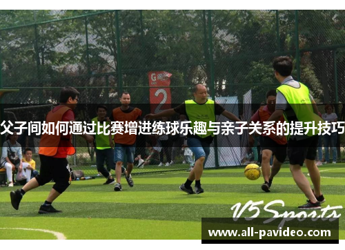 父子间如何通过比赛增进练球乐趣与亲子关系的提升技巧