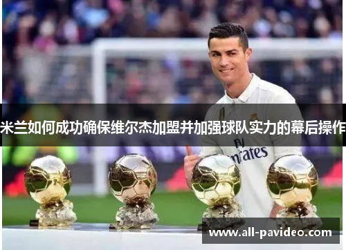 米兰如何成功确保维尔杰加盟并加强球队实力的幕后操作 米兰如何成功确保维尔杰加盟并加强球队实力的幕后操作