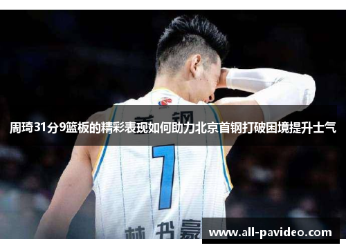 周琦31分9篮板的精彩表现如何助力北京首钢打破困境提升士气 周琦31分9篮板的精彩表现如何助力北京首钢打破困境提升士气