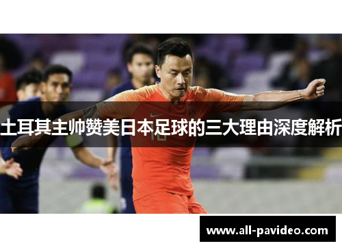 土耳其主帅赞美日本足球的三大理由深度解析 土耳其主帅赞美日本足球的三大理由深度解析
