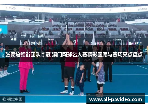 张德培领衔团队夺冠 澳门网球名人赛精彩回顾与赛场亮点盘点 张德培领衔团队夺冠 澳门网球名人赛精彩回顾与赛场亮点盘点