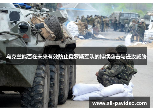 乌克兰能否在未来有效防止俄罗斯军队的持续袭击与进攻威胁 乌克兰能否在未来有效防止俄罗斯军队的持续袭击与进攻威胁