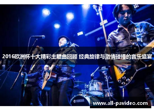 2016欧洲杯十大精彩主题曲回顾 经典旋律与激情碰撞的音乐盛宴 2016欧洲杯十大精彩主题曲回顾 经典旋律与激情碰撞的音乐盛宴