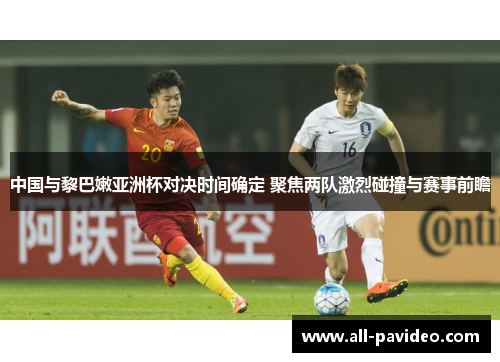 中国与黎巴嫩亚洲杯对决时间确定 聚焦两队激烈碰撞与赛事前瞻