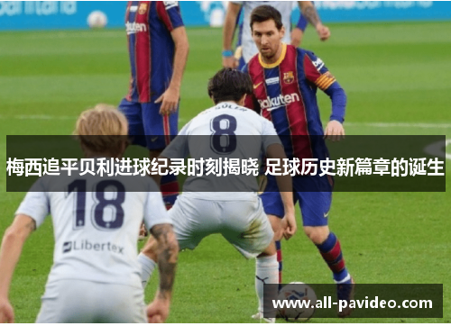 梅西追平贝利进球纪录时刻揭晓 足球历史新篇章的诞生 梅西追平贝利进球纪录时刻揭晓 足球历史新篇章的诞生