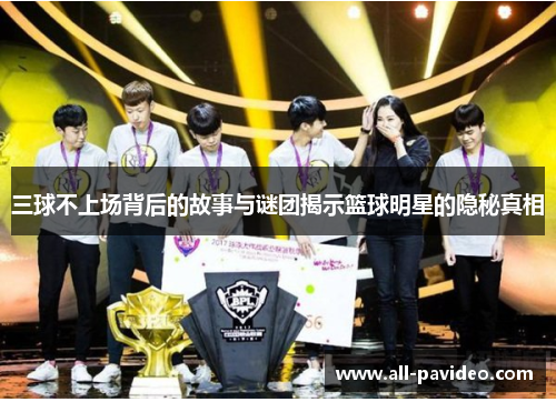 三球不上场背后的故事与谜团揭示篮球明星的隐秘真相 三球不上场背后的故事与谜团揭示篮球明星的隐秘真相