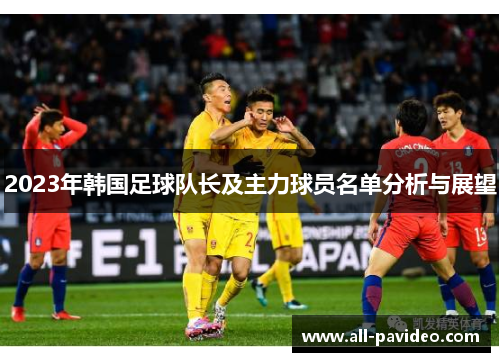 2023年韩国足球队长及主力球员名单分析与展望 2023年韩国足球队长及主力球员名单分析与展望