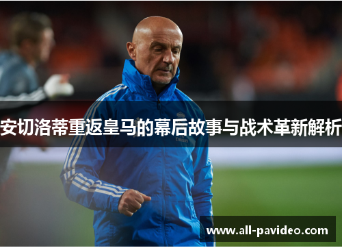 安切洛蒂重返皇马的幕后故事与战术革新解析 安切洛蒂重返皇马的幕后故事与战术革新解析
