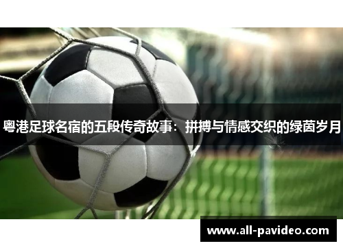 粤港足球名宿的五段传奇故事:拼搏与情感交织的绿茵岁月 粤港足球名宿的五段传奇故事:拼搏与情感交织的绿茵岁月