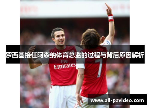 罗西基接任阿森纳体育总监的过程与背后原因解析 罗西基接任阿森纳体育总监的过程与背后原因解析
