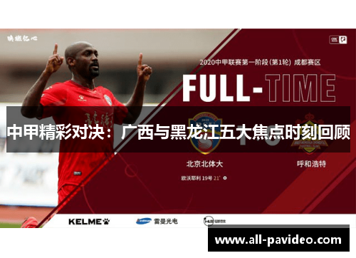 中甲精彩对决:广西与黑龙江五大焦点时刻回顾 中甲精彩对决:广西与黑龙江五大焦点时刻回顾