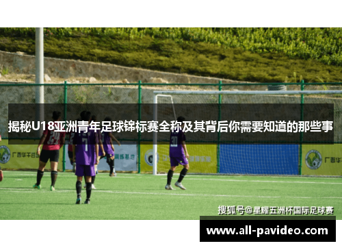 揭秘U18亚洲青年足球锦标赛全称及其背后你需要知道的那些事