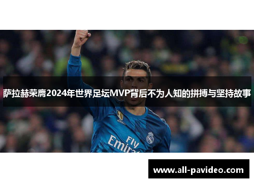 萨拉赫荣膺2024年世界足坛MVP背后不为人知的拼搏与坚持故事