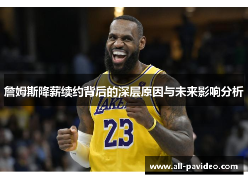 詹姆斯降薪续约背后的深层原因与未来影响分析 詹姆斯降薪续约背后的深层原因与未来影响分析