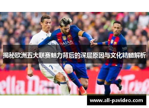 揭秘欧洲五大联赛魅力背后的深层原因与文化精髓解析 揭秘欧洲五大联赛魅力背后的深层原因与文化精髓解析