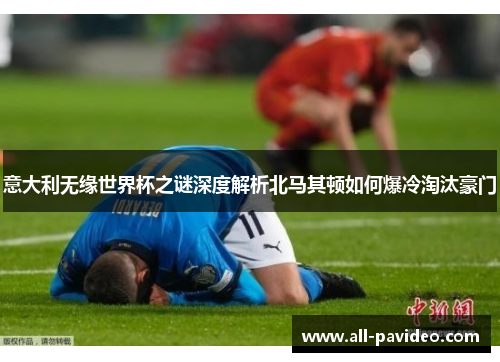 意大利无缘世界杯之谜深度解析北马其顿如何爆冷淘汰豪门 意大利无缘世界杯之谜深度解析北马其顿如何爆冷淘汰豪门
