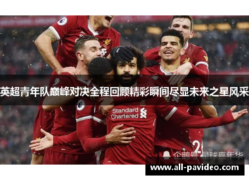 英超青年队巅峰对决全程回顾精彩瞬间尽显未来之星风采 英超青年队巅峰对决全程回顾精彩瞬间尽显未来之星风采