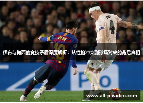 伊布与梅西的竞技矛盾深度解析：从性格冲突到球场对决的背后真相