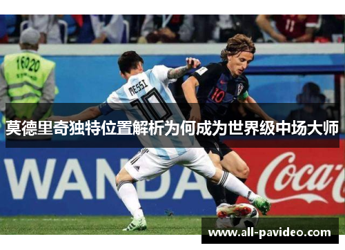 莫德里奇独特位置解析为何成为世界级中场大师 莫德里奇独特位置解析为何成为世界级中场大师