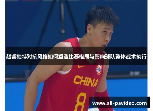 赵睿独特对抗风格如何塑造比赛格局与影响球队整体战术执行
