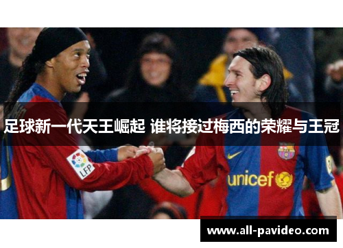 足球新一代天王崛起 谁将接过梅西的荣耀与王冠