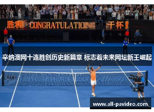 辛纳澳网十连胜创历史新篇章 标志着未来网坛新王崛起