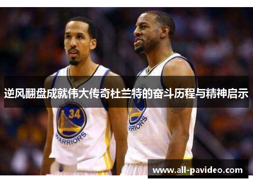 逆风翻盘成就伟大传奇杜兰特的奋斗历程与精神启示 逆风翻盘成就伟大传奇杜兰特的奋斗历程与精神启示