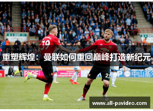 重塑辉煌:曼联如何重回巅峰打造新纪元 重塑辉煌:曼联如何重回巅峰打造新纪元
