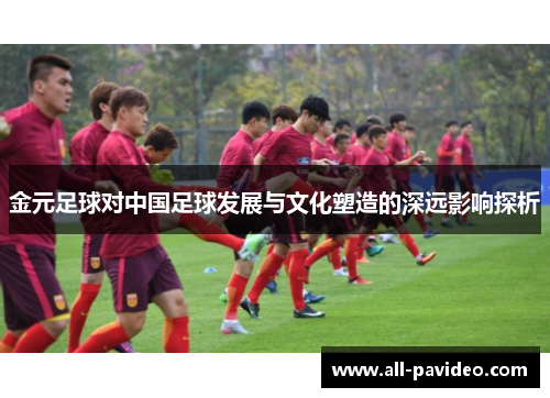 金元足球对中国足球发展与文化塑造的深远影响探析 金元足球对中国足球发展与文化塑造的深远影响探析