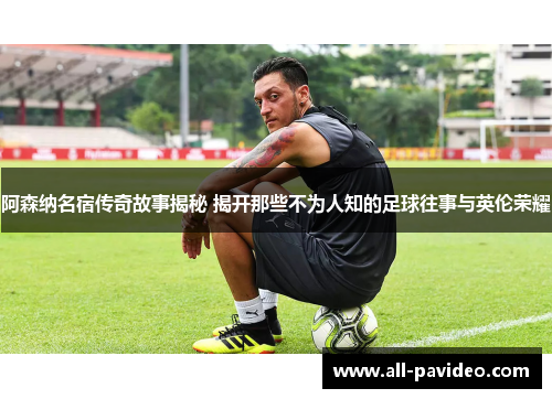 阿森纳名宿传奇故事揭秘 揭开那些不为人知的足球往事与英伦荣耀 阿森纳名宿传奇故事揭秘 揭开那些不为人知的足球往事与英伦荣耀